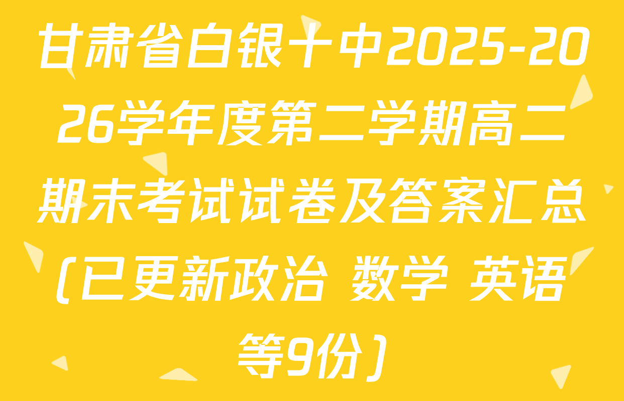 甘肃省白银十中2025-2026学年度第二学期高二期末考试试卷及答案汇总(已更新政治 数学 英语等9份)