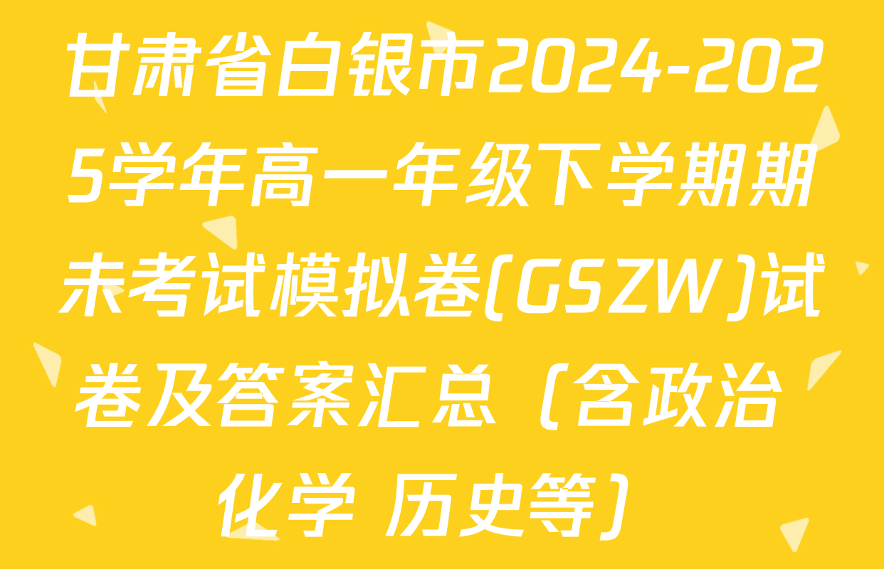 甘肃省白银市2024-2025学年高一年级下学期期未考试模拟卷(GSZW)试卷及答案汇总（含政治 化学 历史等）