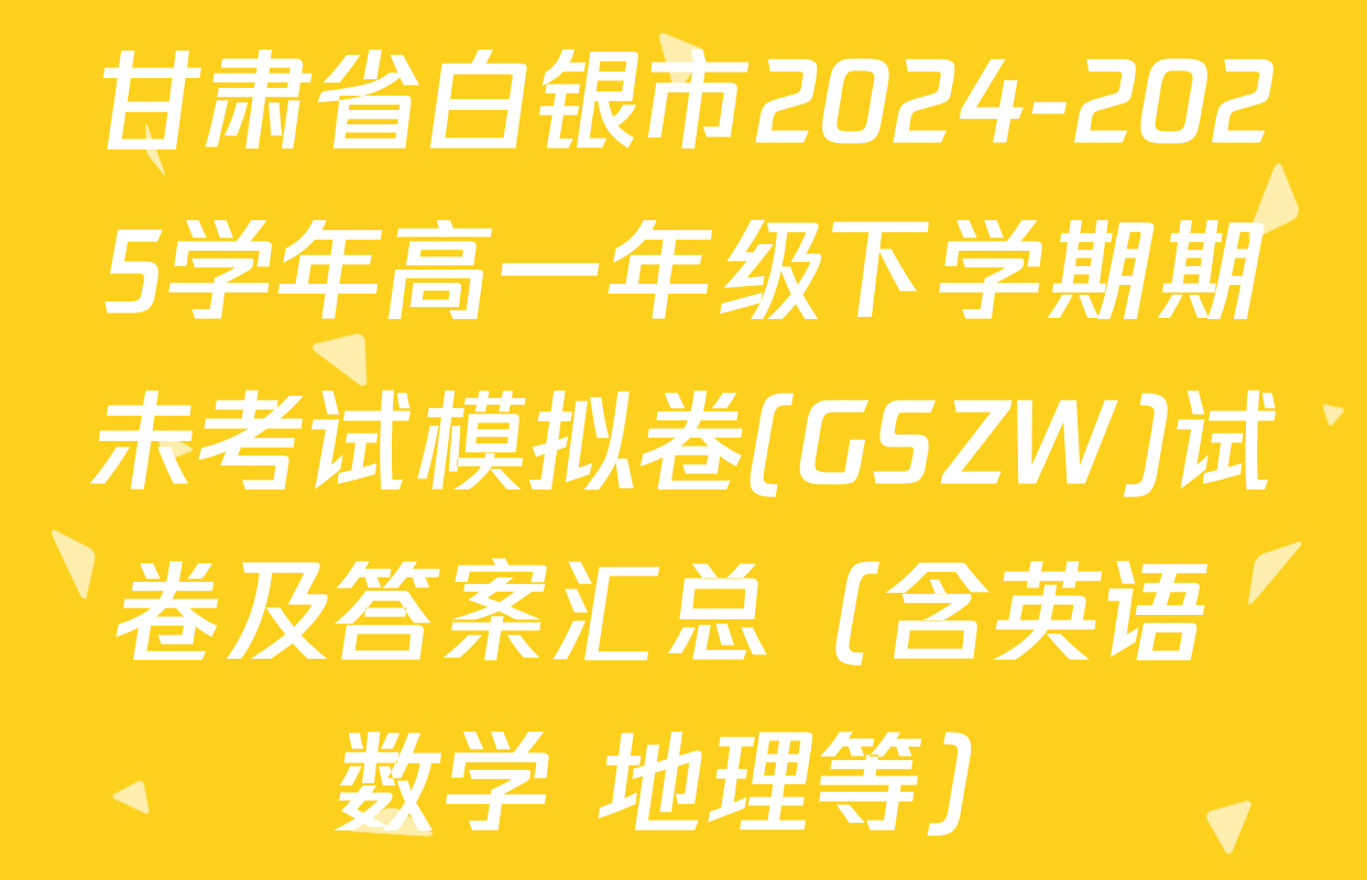 甘肃省白银市2024-2025学年高一年级下学期期未考试模拟卷(GSZW)试卷及答案汇总（含英语 数学 地理等）