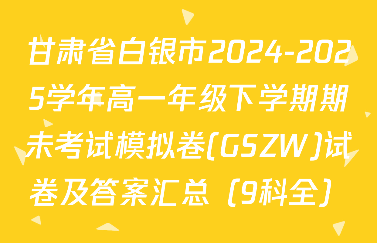 甘肃省白银市2024-2025学年高一年级下学期期未考试模拟卷(GSZW)试卷及答案汇总（9科全）