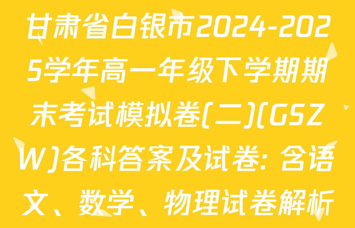 甘肃省白银市2024-2025学年高一年级下学期期末考试模拟卷(二)(GSZW)各科答案及试卷: 含语文、数学、物理试卷解析