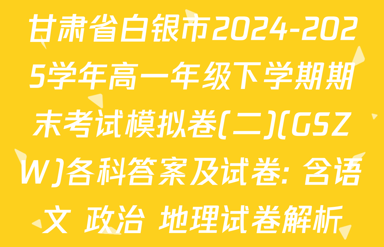 甘肃省白银市2024-2025学年高一年级下学期期末考试模拟卷(二)(GSZW)各科答案及试卷: 含语文 政治 地理试卷解析