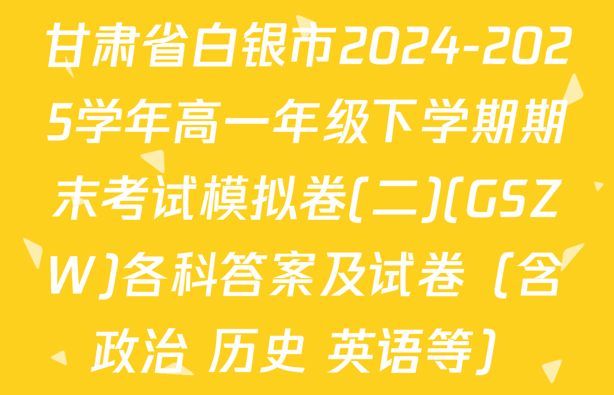 甘肃省白银市2024-2025学年高一年级下学期期末考试模拟卷(二)(GSZW)各科答案及试卷（含政治 历史 英语等）