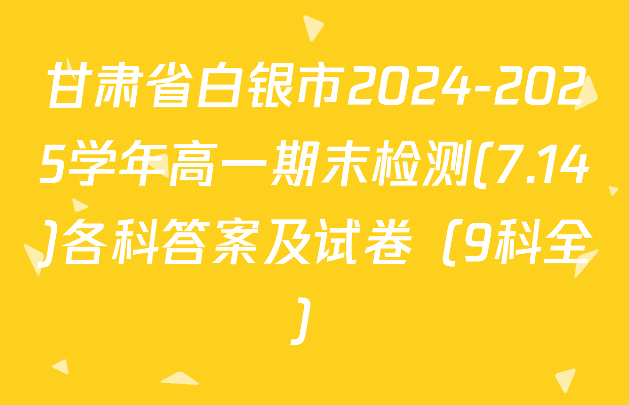 甘肃省白银市2024-2025学年高一期末检测(7.14)各科答案及试卷（9科全）