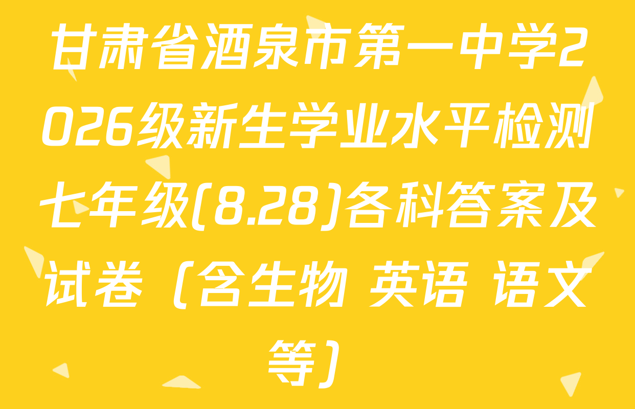甘肃省酒泉市第一中学2026级新生学业水平检测七年级(8.28)各科答案及试卷（含生物 英语 语文等）