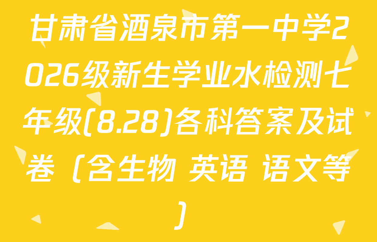 甘肃省酒泉市第一中学2026级新生学业水检测七年级(8.28)各科答案及试卷（含生物 英语 语文等）