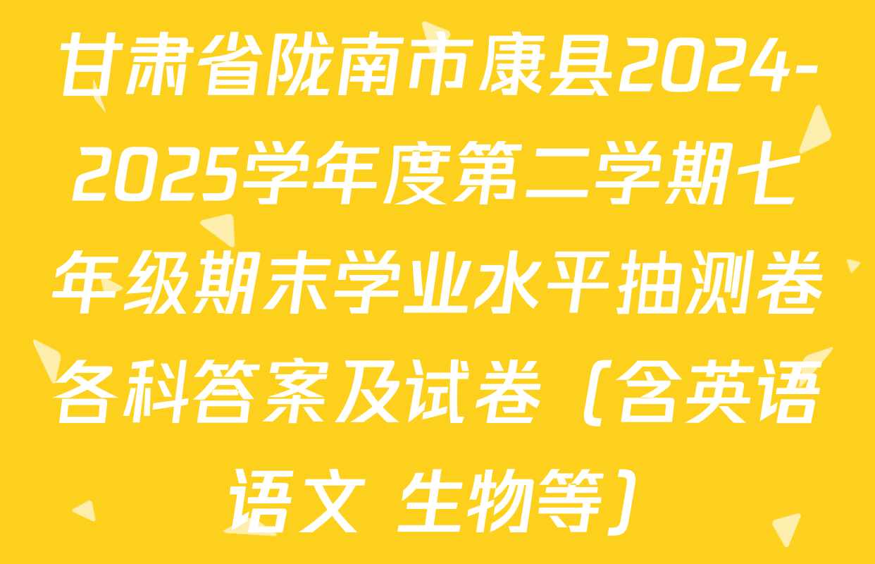 甘肃省陇南市康县2024-2025学年度第二学期七年级期末学业水平抽测卷各科答案及试卷（含英语 语文 生物等）