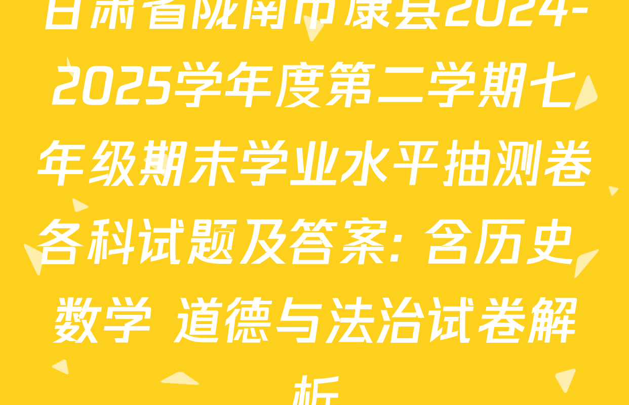 甘肃省陇南市康县2024-2025学年度第二学期七年级期末学业水平抽测卷各科试题及答案: 含历史 数学 道德与法治试卷解析
