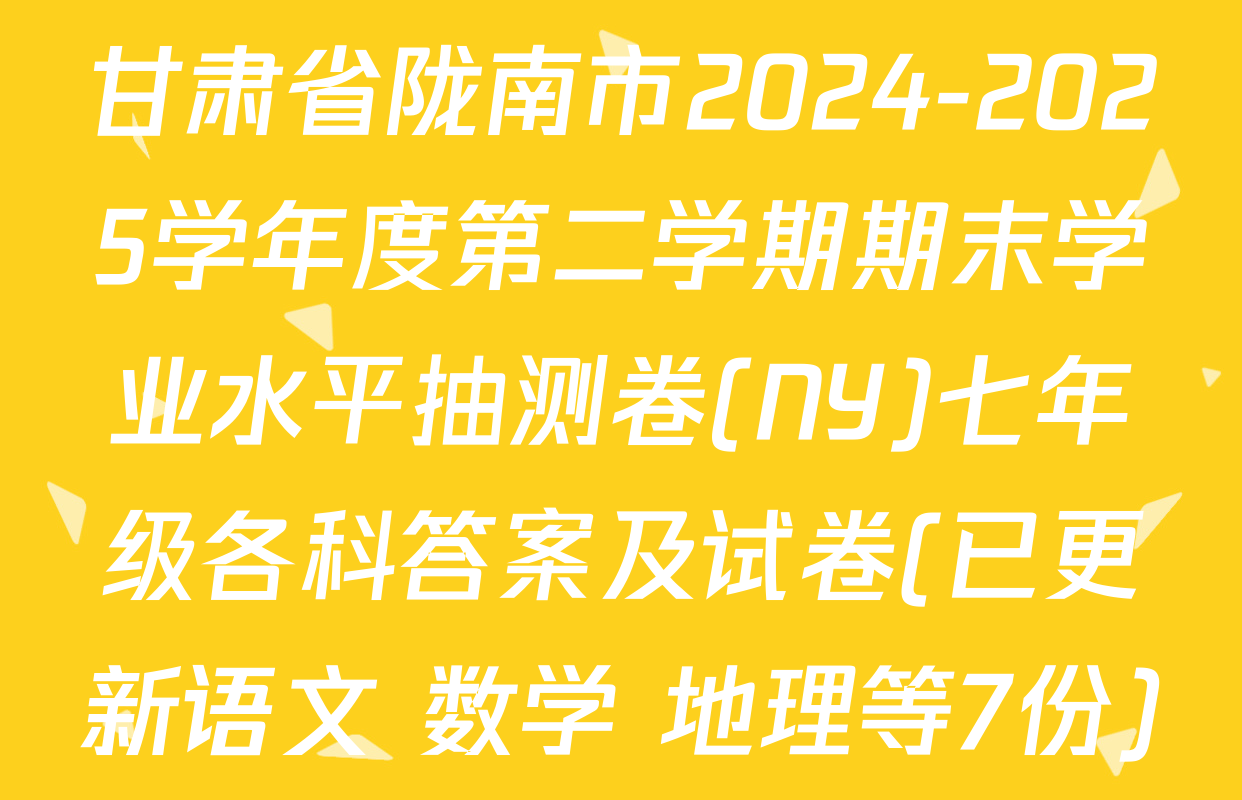甘肃省陇南市2024-2025学年度第二学期期末学业水平抽测卷(NY)七年级各科答案及试卷(已更新语文 数学 地理等7份)