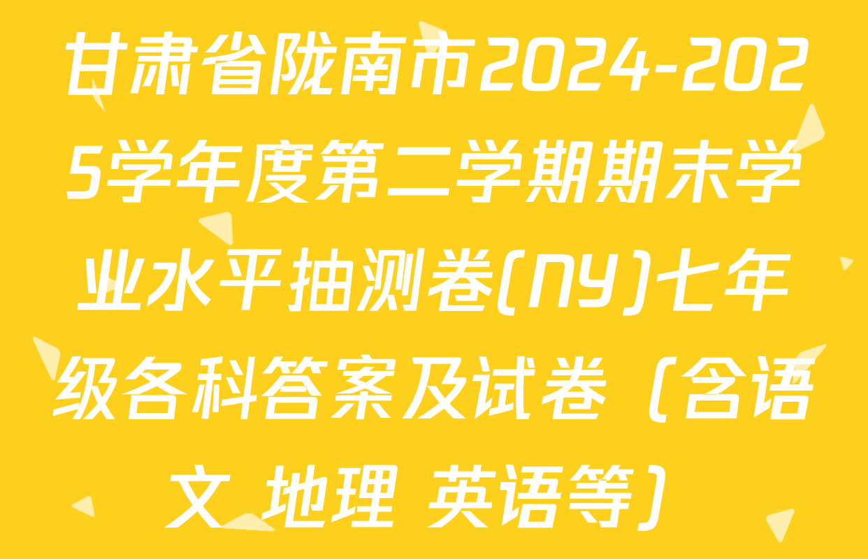 甘肃省陇南市2024-2025学年度第二学期期末学业水平抽测卷(NY)七年级各科答案及试卷（含语文 地理 英语等）