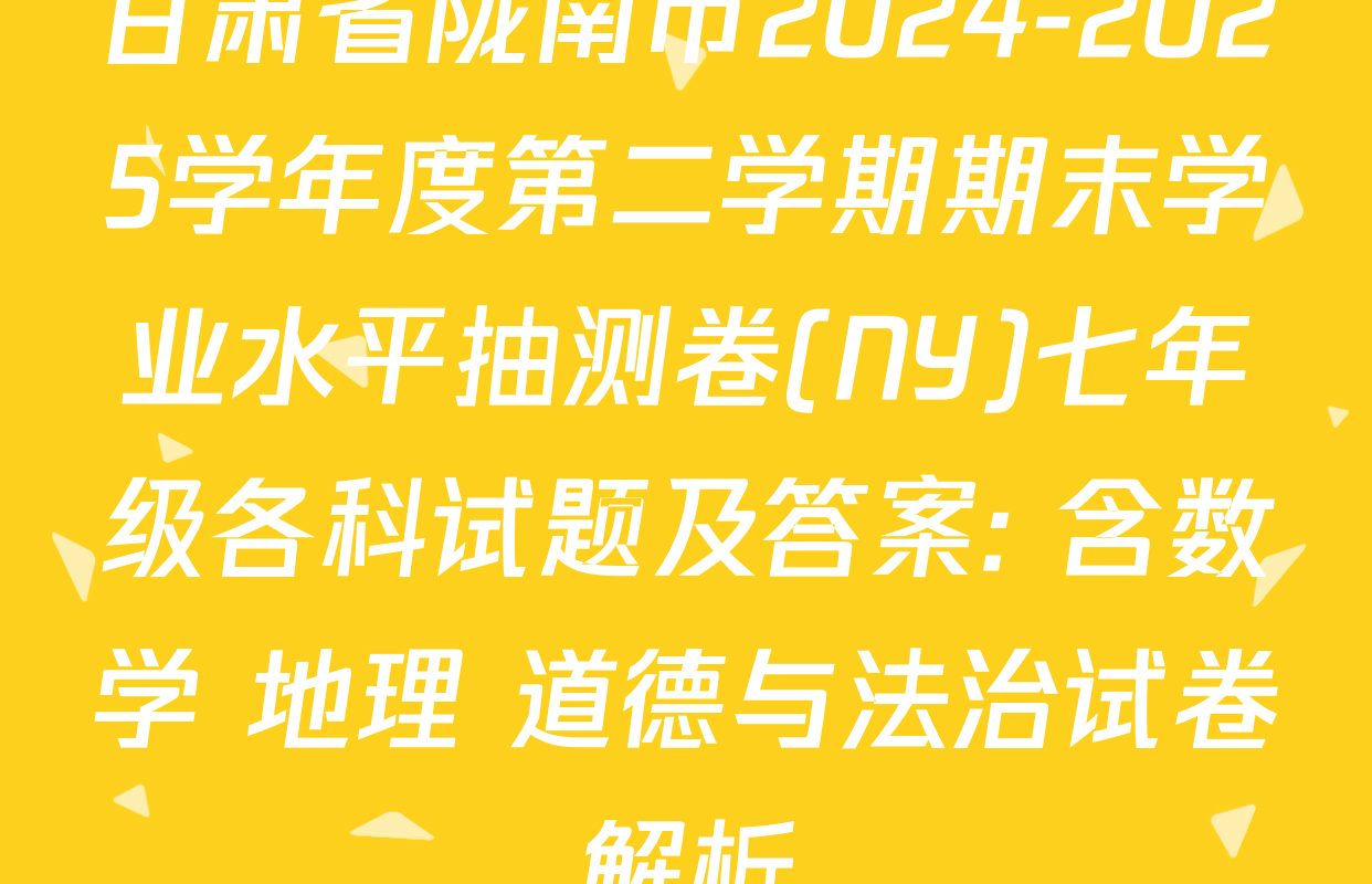甘肃省陇南市2024-2025学年度第二学期期末学业水平抽测卷(NY)七年级各科试题及答案: 含数学 地理 道德与法治试卷解析