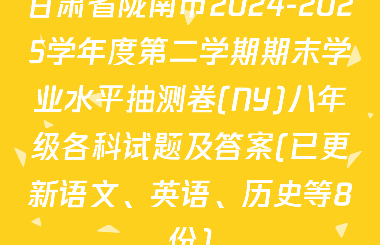 甘肃省陇南市2024-2025学年度第二学期期末学业水平抽测卷(NY)八年级各科试题及答案(已更新语文、英语、历史等8份)