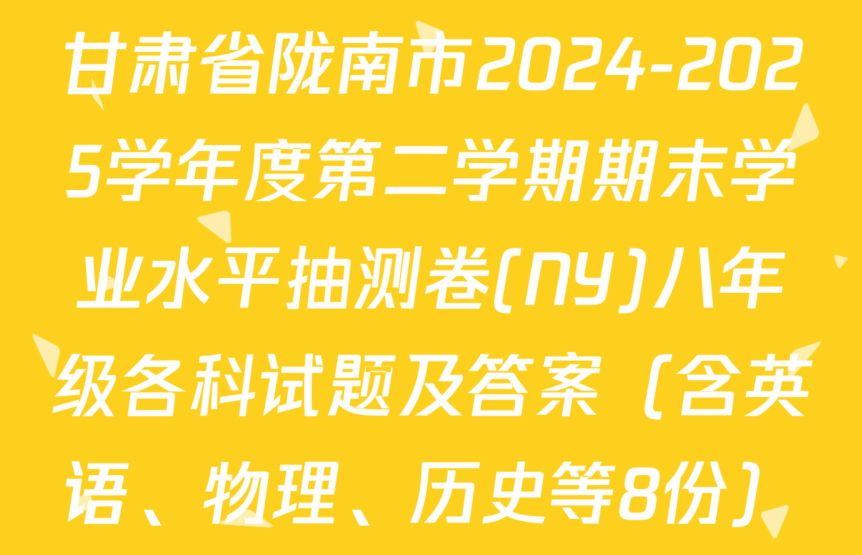 甘肃省陇南市2024-2025学年度第二学期期末学业水平抽测卷(NY)八年级各科试题及答案（含英语、物理、历史等8份）
