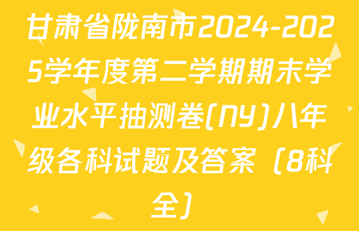 甘肃省陇南市2024-2025学年度第二学期期末学业水平抽测卷(NY)八年级各科试题及答案（8科全）