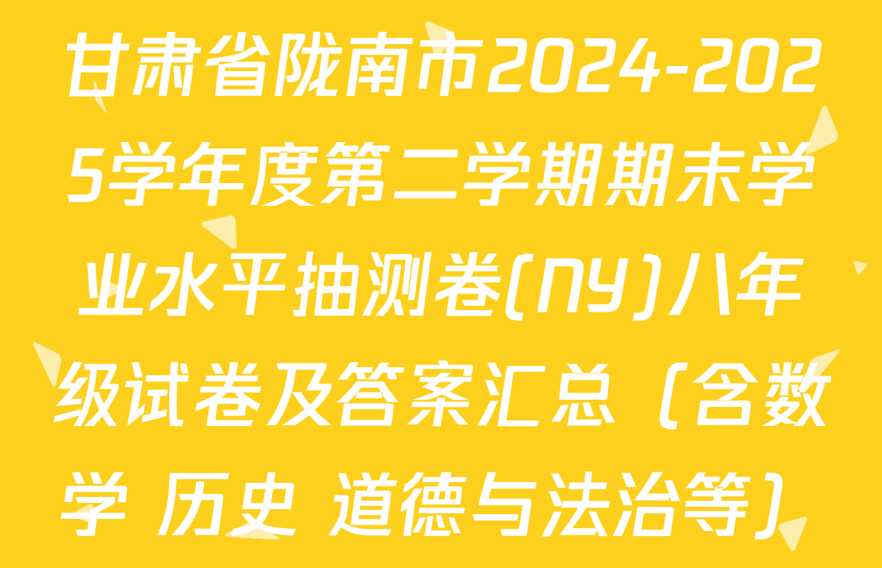 甘肃省陇南市2024-2025学年度第二学期期末学业水平抽测卷(NY)八年级试卷及答案汇总（含数学 历史 道德与法治等）
