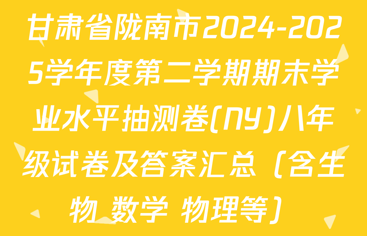 甘肃省陇南市2024-2025学年度第二学期期末学业水平抽测卷(NY)八年级试卷及答案汇总（含生物 数学 物理等）