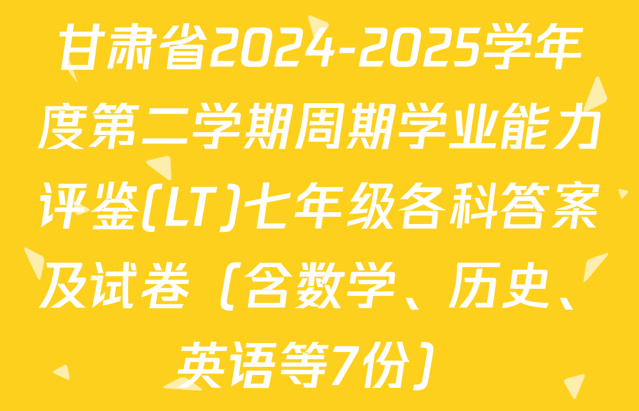 甘肃省2024-2025学年度第二学期周期学业能力评鉴(LT)七年级各科答案及试卷（含数学、历史、英语等7份）