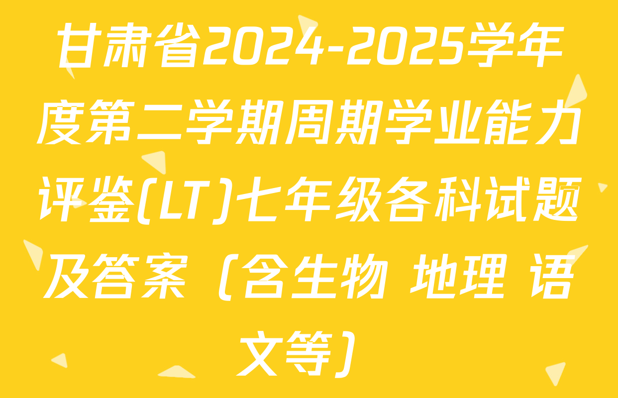 甘肃省2024-2025学年度第二学期周期学业能力评鉴(LT)七年级各科试题及答案（含生物 地理 语文等）