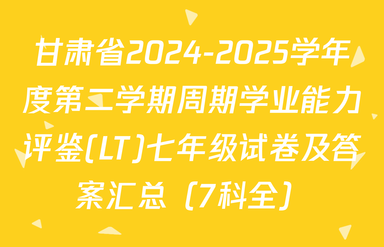 甘肃省2024-2025学年度第二学期周期学业能力评鉴(LT)七年级试卷及答案汇总（7科全）