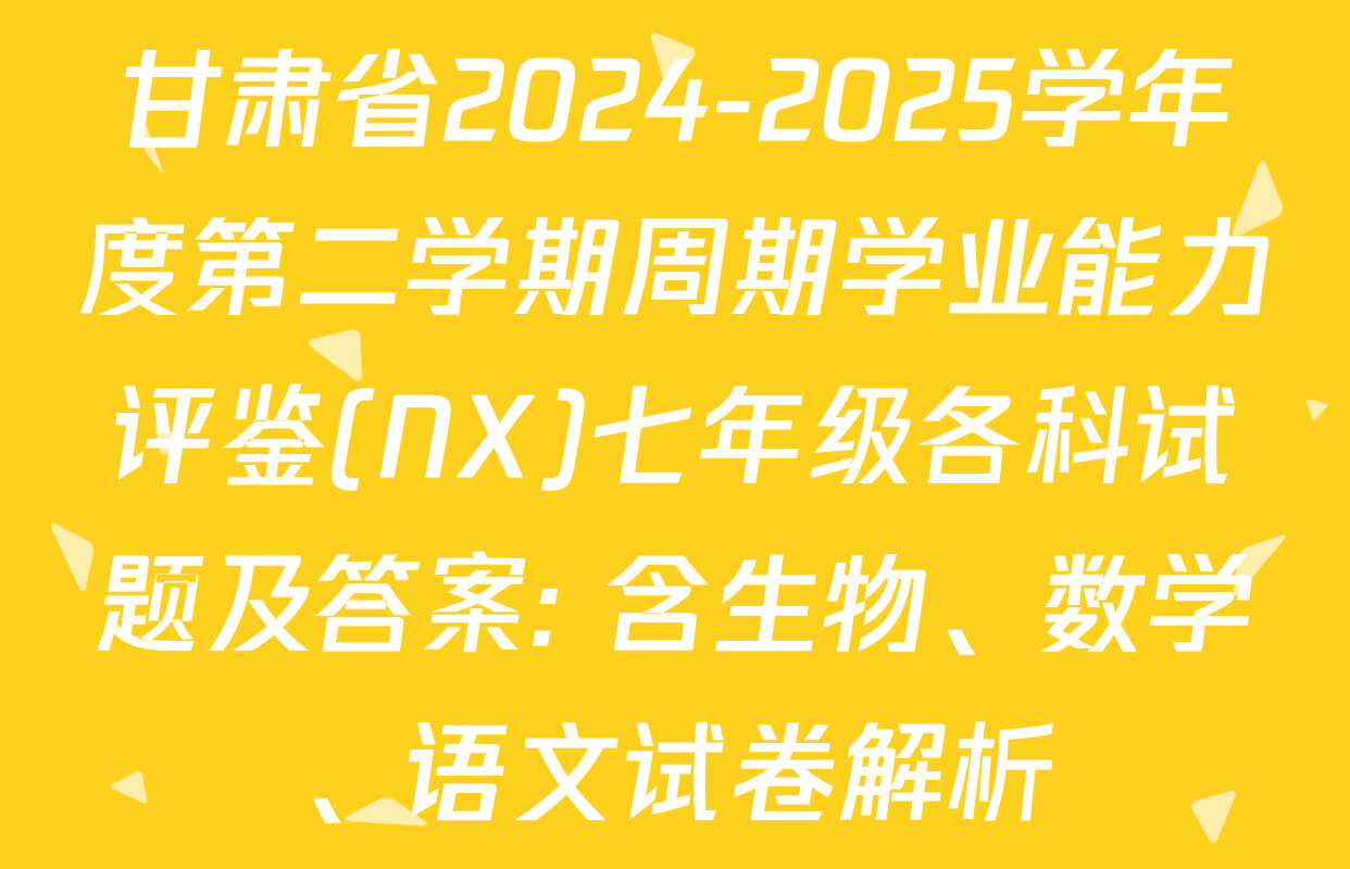 甘肃省2024-2025学年度第二学期周期学业能力评鉴(NX)七年级各科试题及答案: 含生物、数学、语文试卷解析