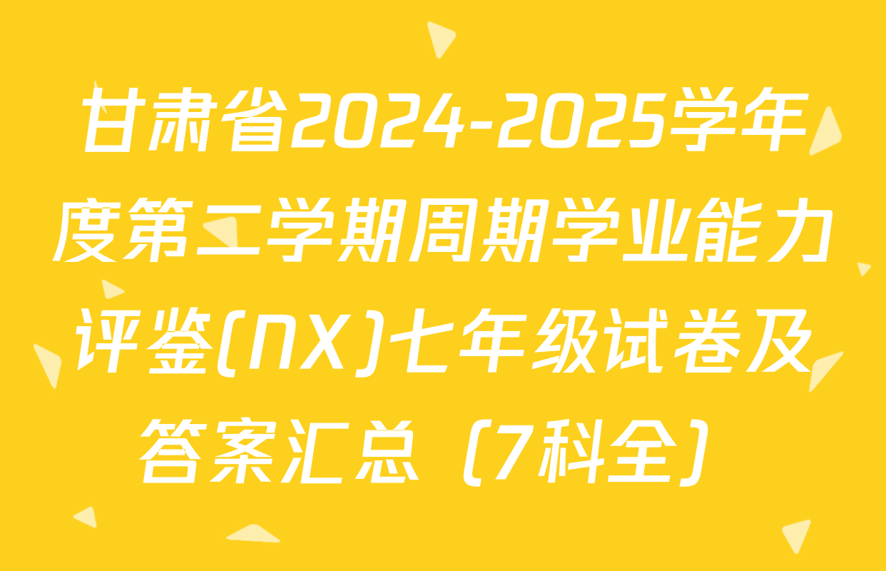 甘肃省2024-2025学年度第二学期周期学业能力评鉴(NX)七年级试卷及答案汇总（7科全）