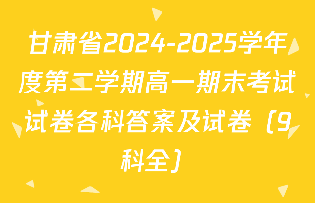 甘肃省2024-2025学年度第二学期高一期末考试试卷各科答案及试卷（9科全）