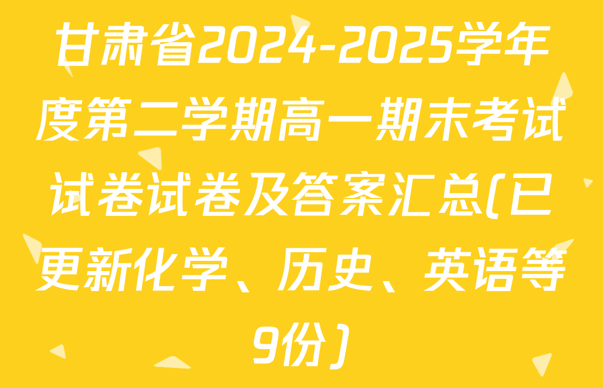 甘肃省2024-2025学年度第二学期高一期末考试试卷试卷及答案汇总(已更新化学、历史、英语等9份)
