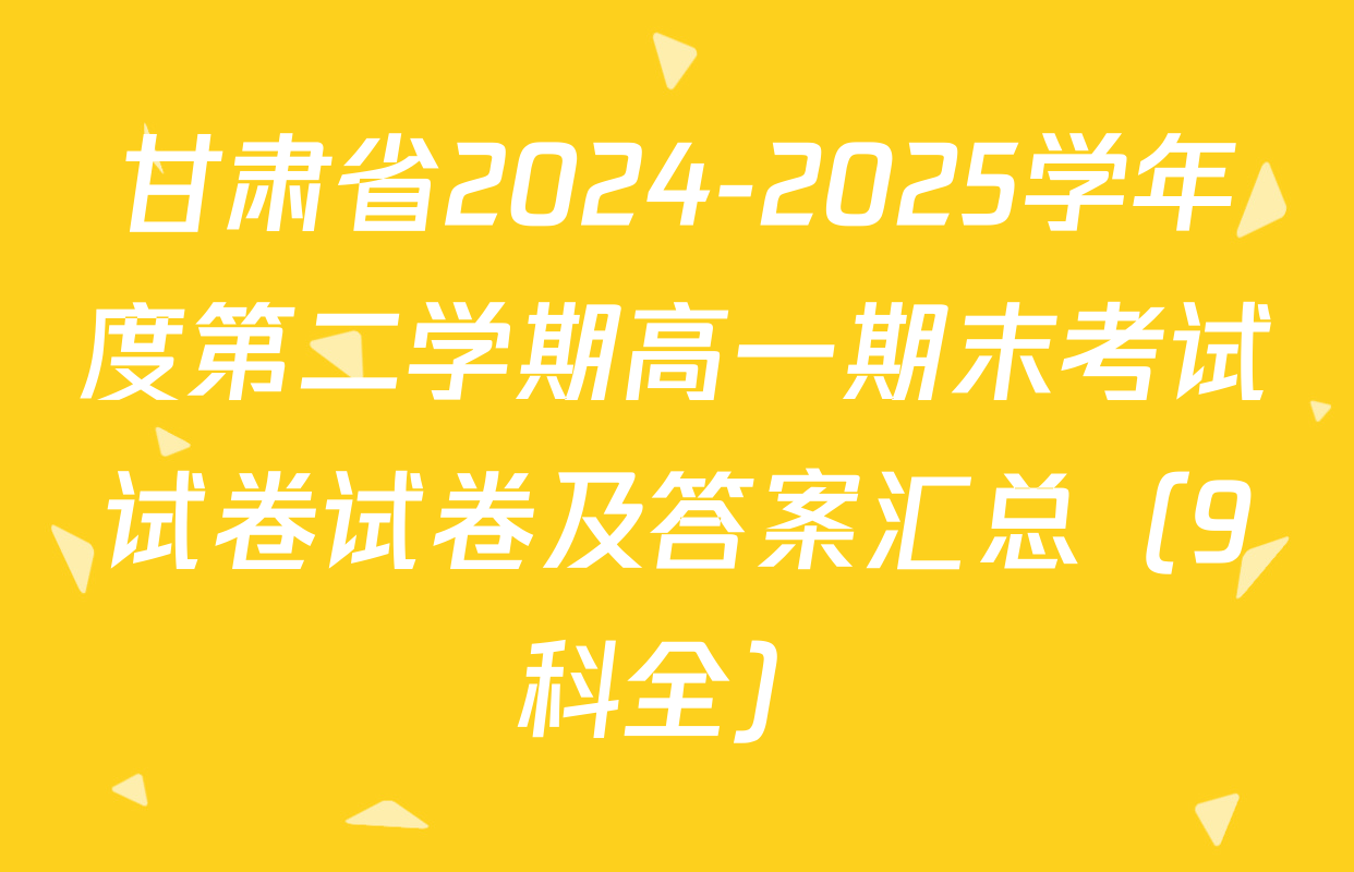 甘肃省2024-2025学年度第二学期高一期末考试试卷试卷及答案汇总（9科全）