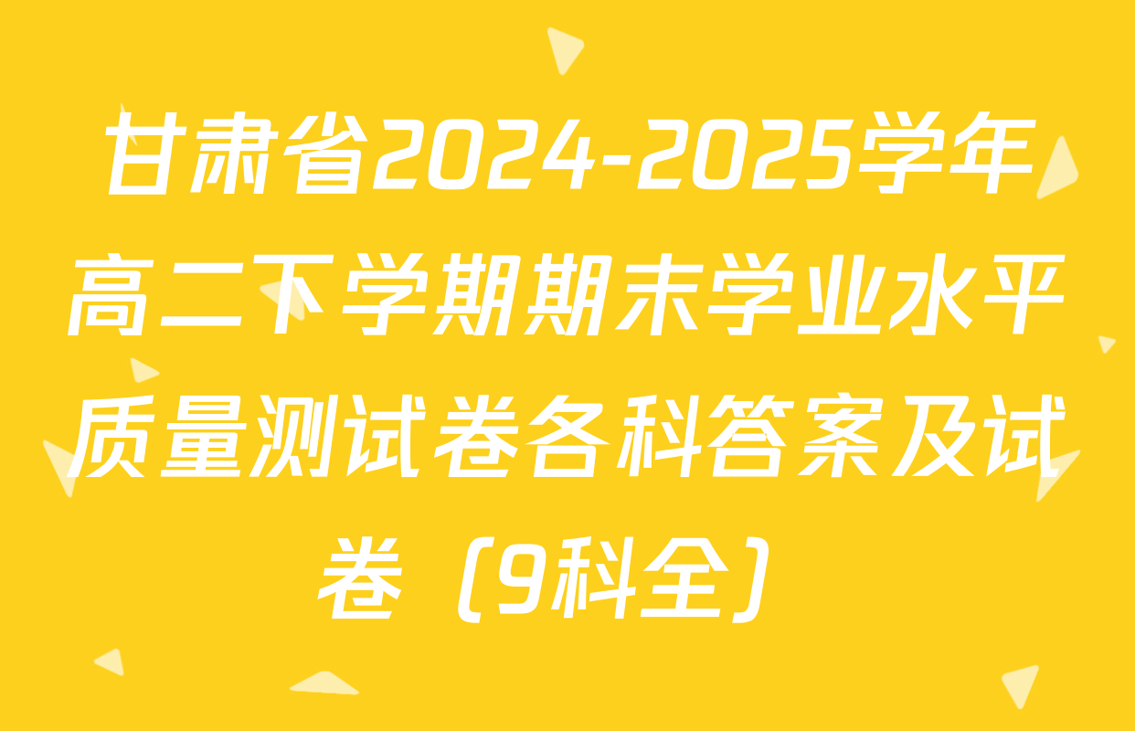 甘肃省2024-2025学年高二下学期期末学业水平质量测试卷各科答案及试卷（9科全）