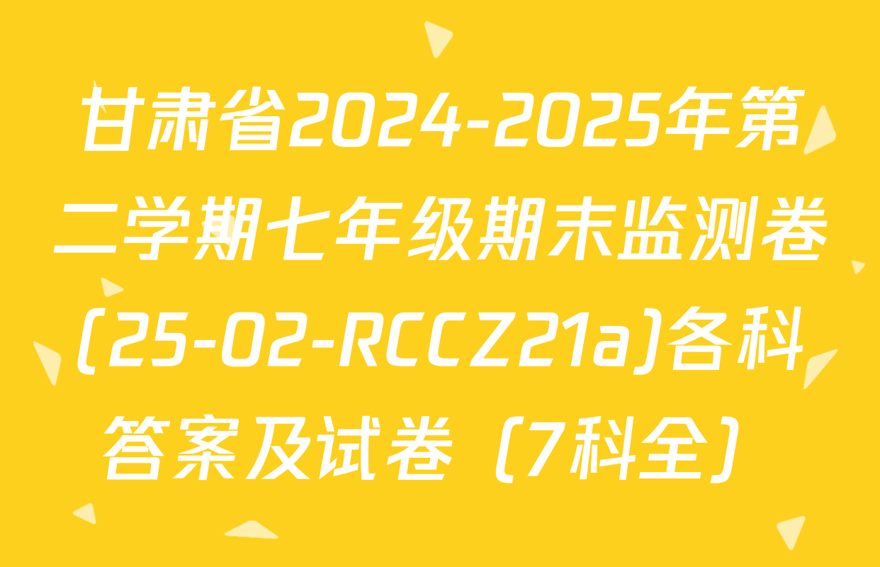 甘肃省2024-2025年第二学期七年级期末监测卷(25-02-RCCZ21a)各科答案及试卷（7科全）