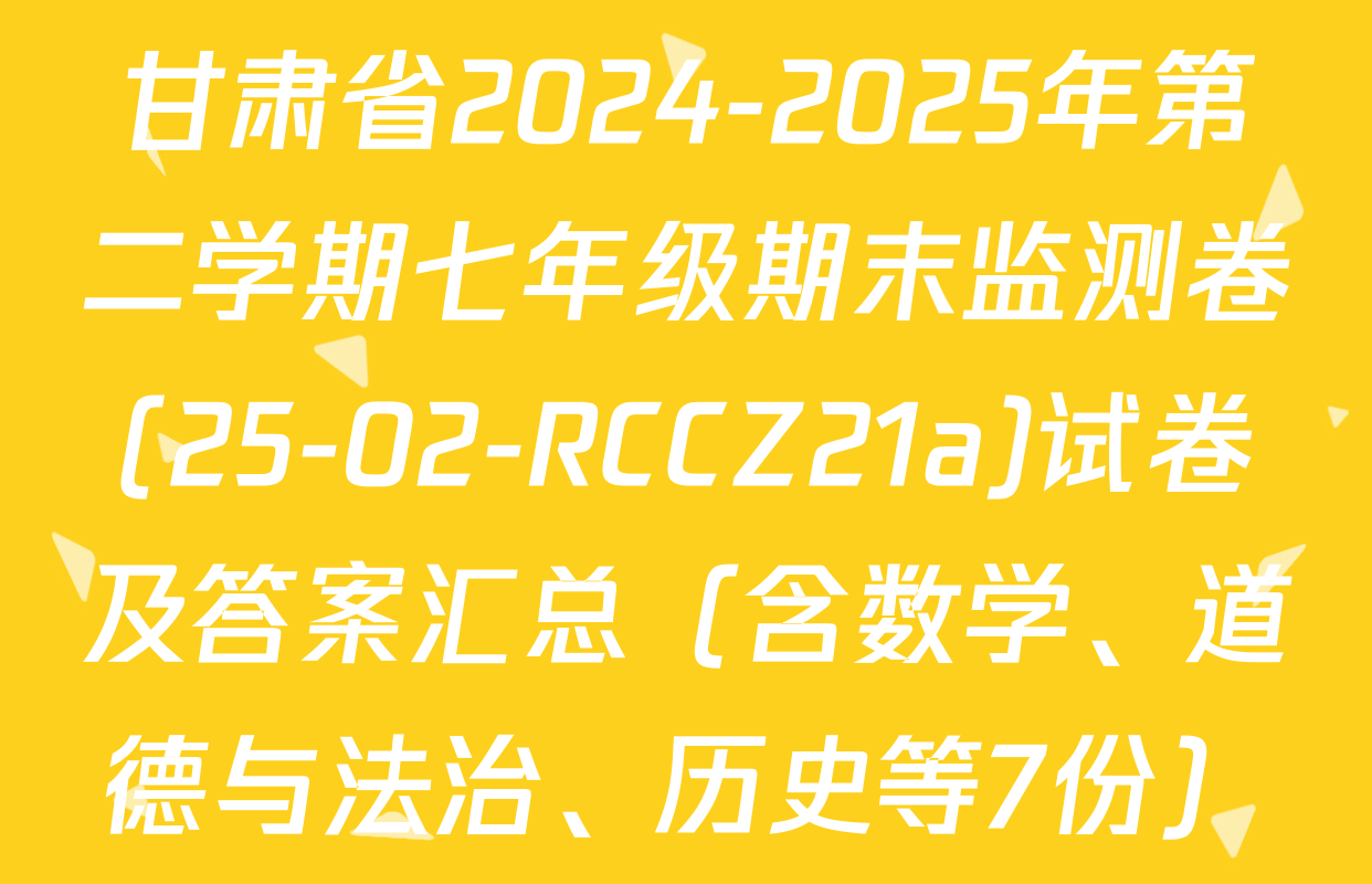 甘肃省2024-2025年第二学期七年级期末监测卷(25-02-RCCZ21a)试卷及答案汇总（含数学、道德与法治、历史等7份）