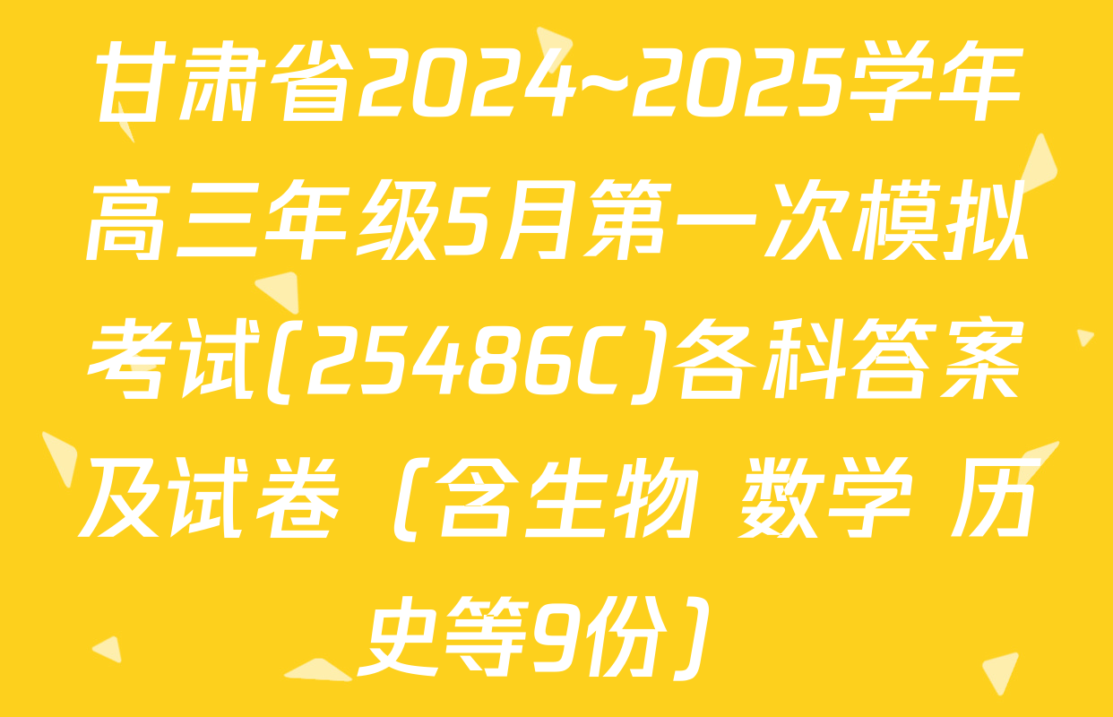 甘肃省2024~2025学年高三年级5月第一次模拟考试(25486C)各科答案及试卷（含生物 数学 历史等9份）