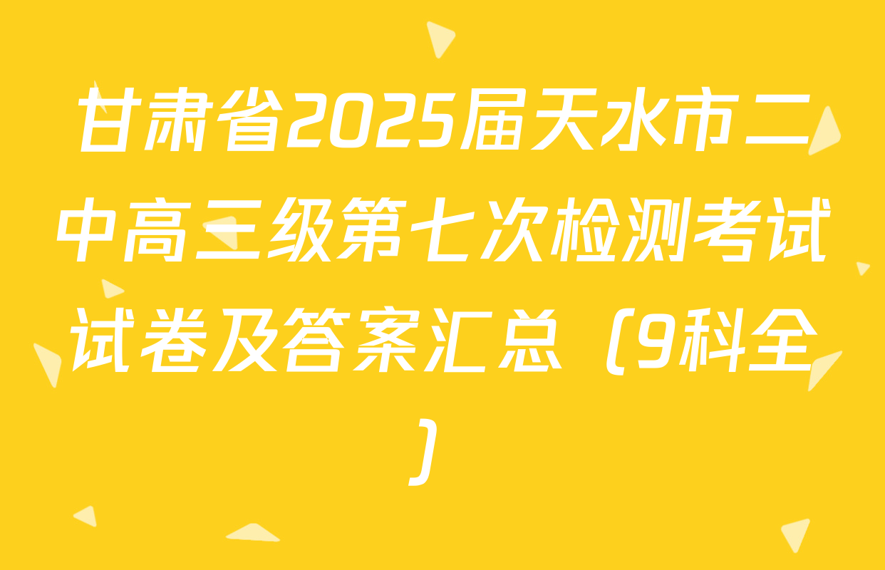 甘肃省2025届天水市二中高三级第七次检测考试试卷及答案汇总（9科全）