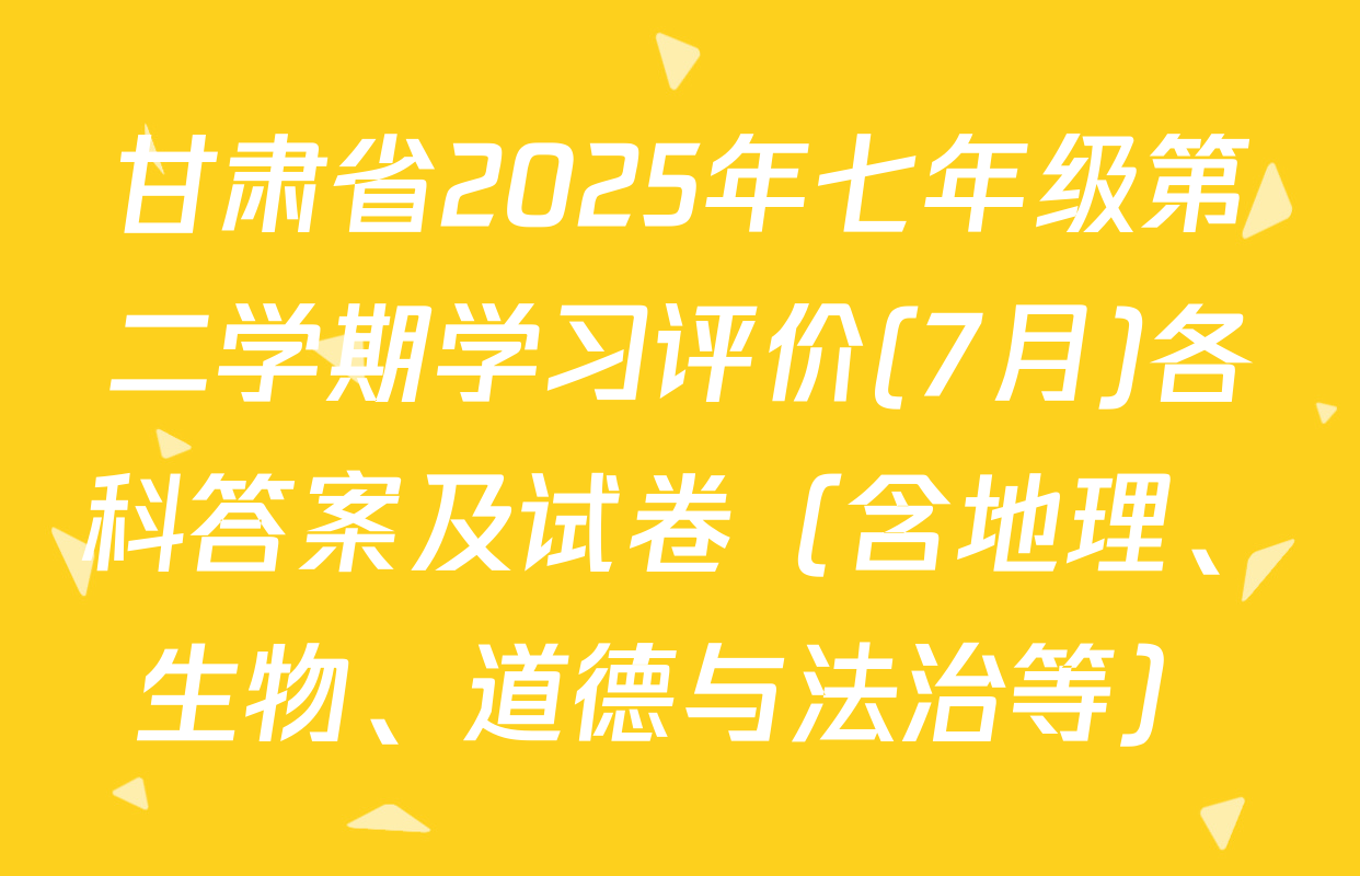 甘肃省2025年七年级第二学期学习评价(7月)各科答案及试卷（含地理、生物、道德与法治等）