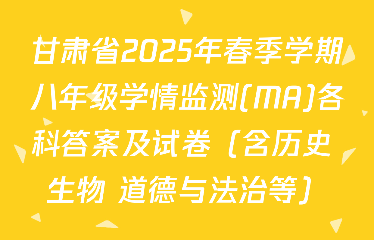 甘肃省2025年春季学期八年级学情监测(MA)各科答案及试卷（含历史 生物 道德与法治等）