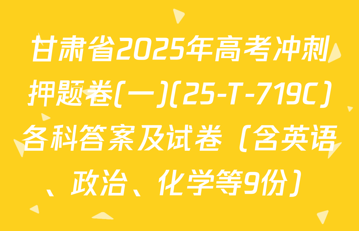 甘肃省2025年高考冲刺押题卷(一)(25-T-719C)各科答案及试卷（含英语、政治、化学等9份）