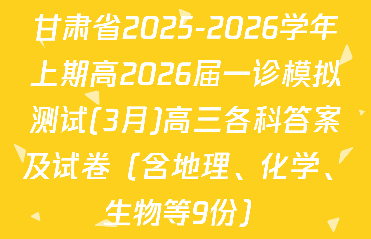 甘肃省2025-2026学年上期高2026届一诊模拟测试(3月)高三各科答案及试卷（含地理、化学、生物等9份）