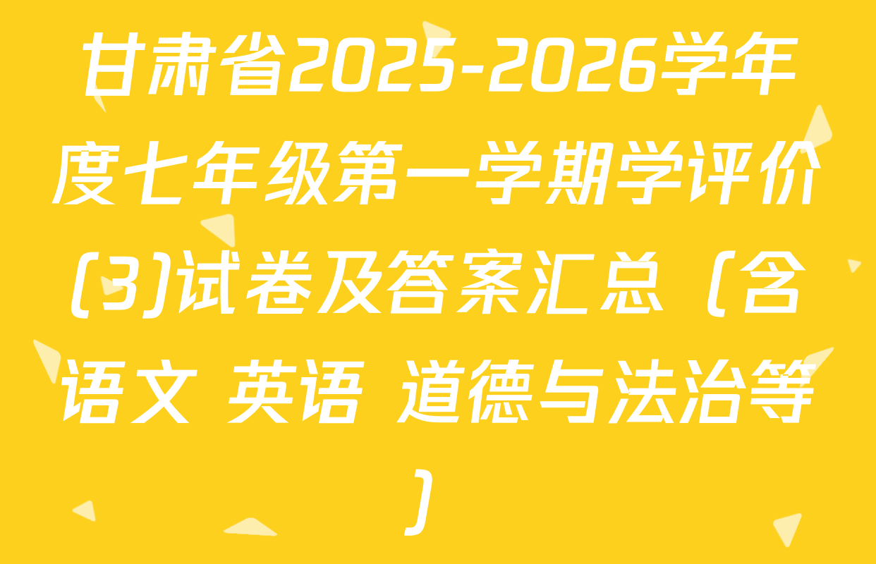甘肃省2025-2026学年度七年级第一学期学评价(3)试卷及答案汇总（含语文 英语 道德与法治等）