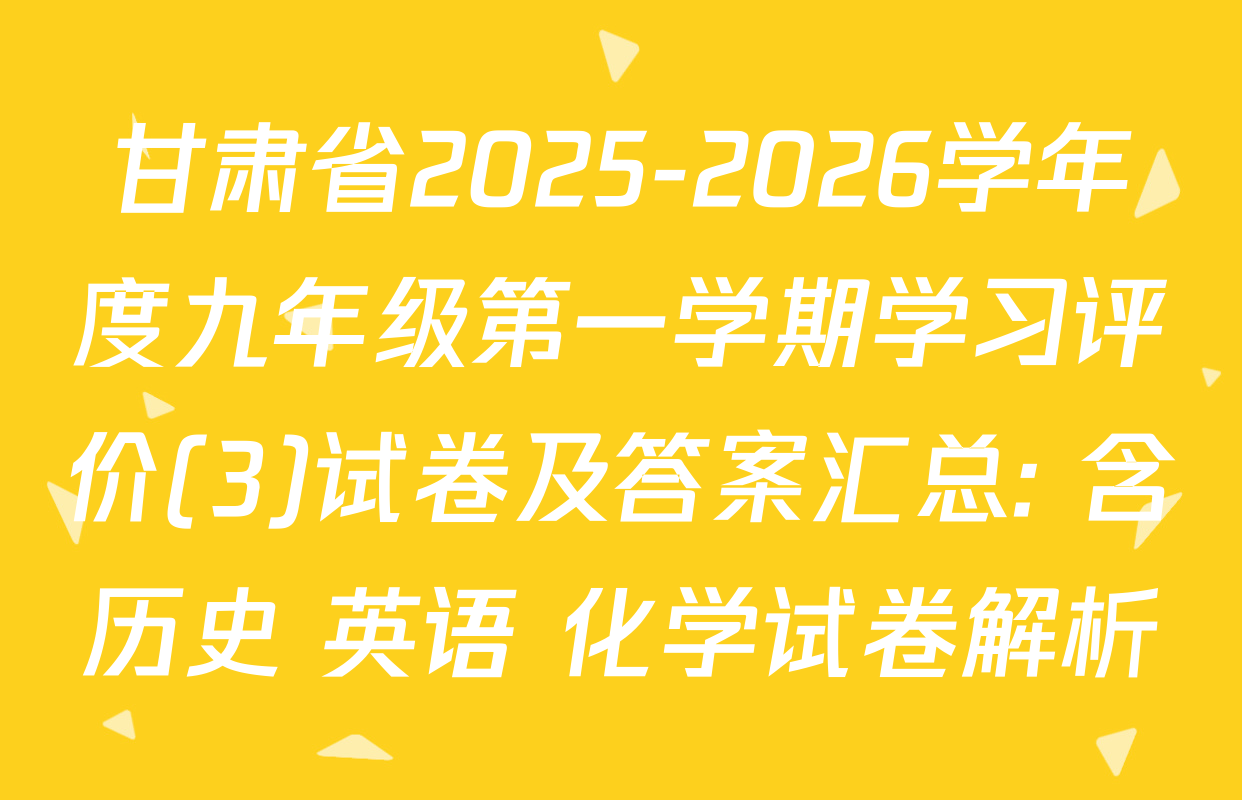 甘肃省2025-2026学年度九年级第一学期学习评价(3)试卷及答案汇总: 含历史 英语 化学试卷解析
