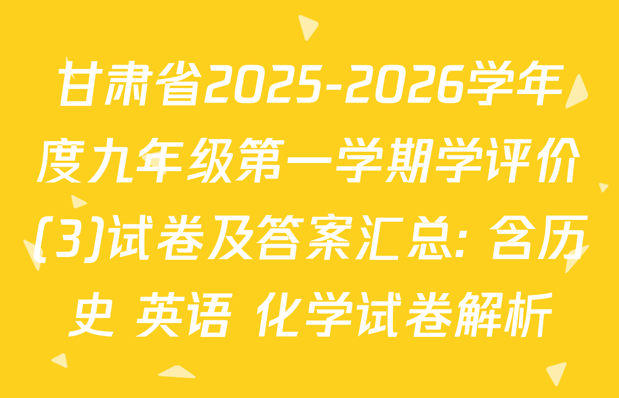 甘肃省2025-2026学年度九年级第一学期学评价(3)试卷及答案汇总: 含历史 英语 化学试卷解析