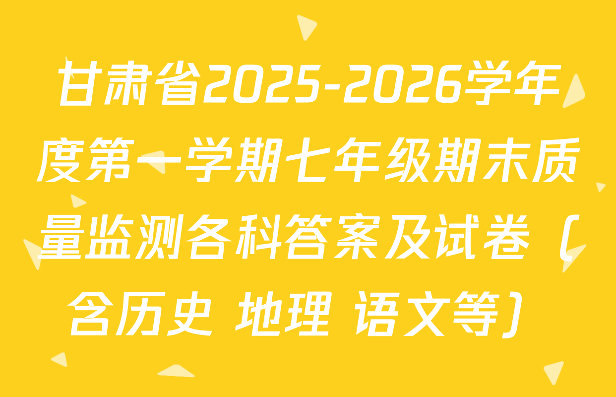 甘肃省2025-2026学年度第一学期七年级期末质量监测各科答案及试卷（含历史 地理 语文等）