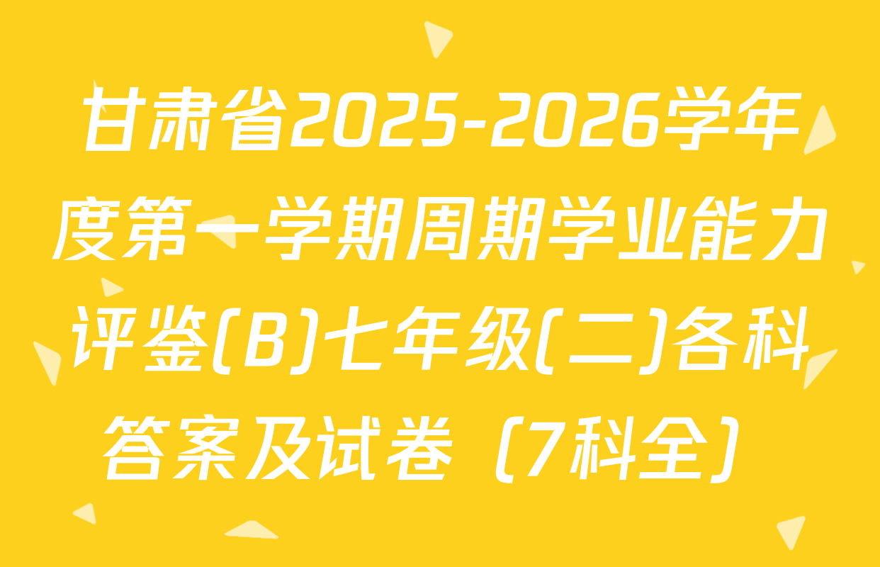 甘肃省2025-2026学年度第一学期周期学业能力评鉴(B)七年级(二)各科答案及试卷（7科全）
