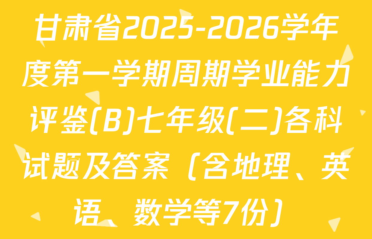 甘肃省2025-2026学年度第一学期周期学业能力评鉴(B)七年级(二)各科试题及答案（含地理、英语、数学等7份）
