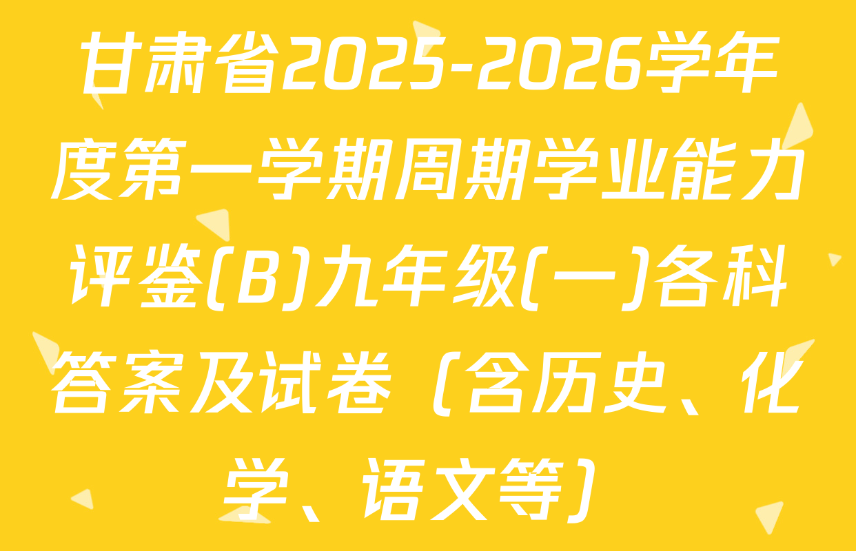 甘肃省2025-2026学年度第一学期周期学业能力评鉴(B)九年级(一)各科答案及试卷（含历史、化学、语文等）