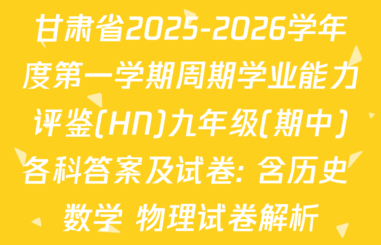 甘肃省2025-2026学年度第一学期周期学业能力评鉴(HN)九年级(期中)各科答案及试卷: 含历史 数学 物理试卷解析