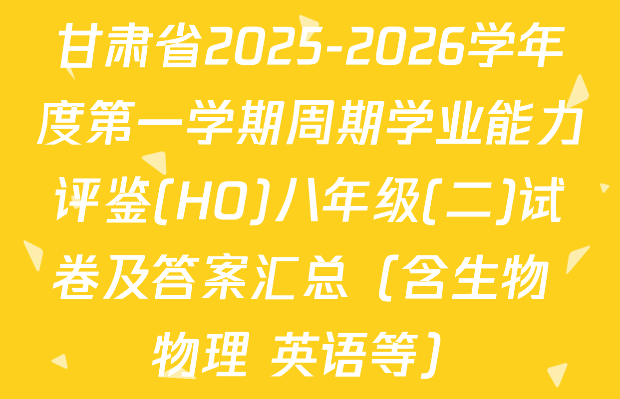 甘肃省2025-2026学年度第一学期周期学业能力评鉴(HO)八年级(二)试卷及答案汇总（含生物 物理 英语等）