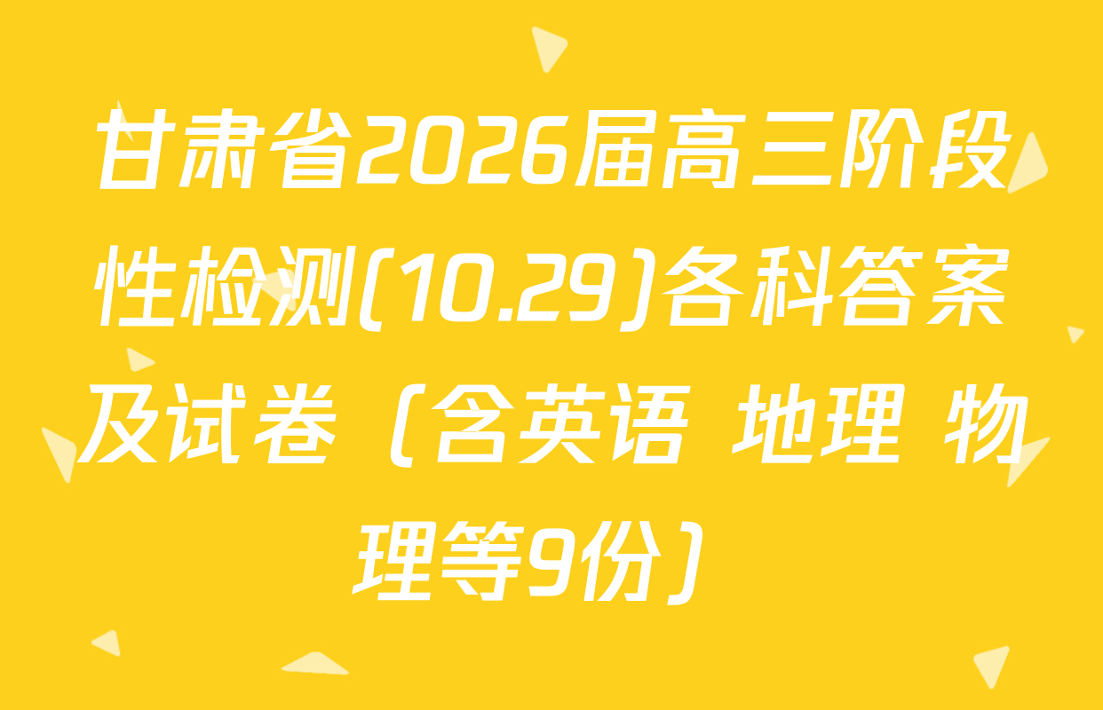 甘肃省2026届高三阶段性检测(10.29)各科答案及试卷（含英语 地理 物理等9份）