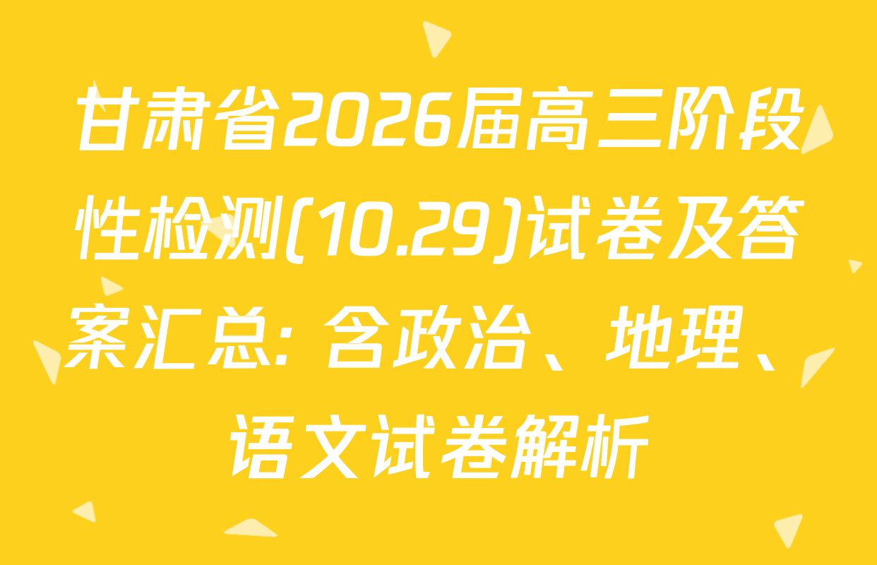 甘肃省2026届高三阶段性检测(10.29)试卷及答案汇总: 含政治、地理、语文试卷解析
