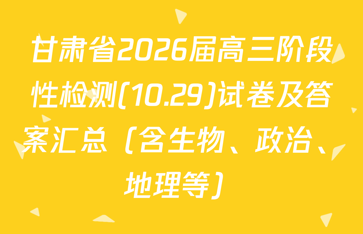 甘肃省2026届高三阶段性检测(10.29)试卷及答案汇总（含生物、政治、地理等）