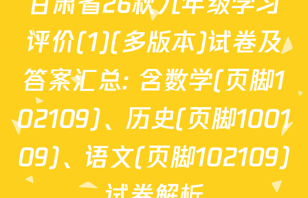 甘肃省26秋九年级学习评价(1)(多版本)试卷及答案汇总: 含数学(页脚102109)、历史(页脚100109)、语文(页脚102109)试卷解析